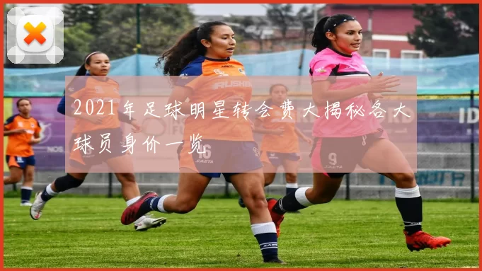 2021年足球明星转会费大揭秘各大球员身价一览