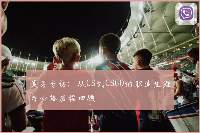 吴芳专访：从CS到CSGO的职业生涯与心路历程回顾