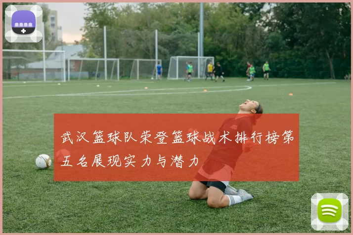 武汉篮球队荣登篮球战术排行榜第五名展现实力与潜力
