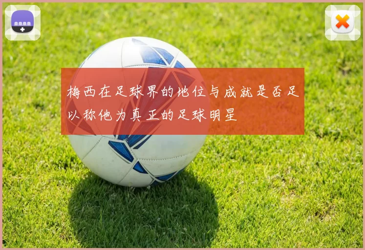 梅西在足球界的地位与成就是否足以称他为真正的足球明星