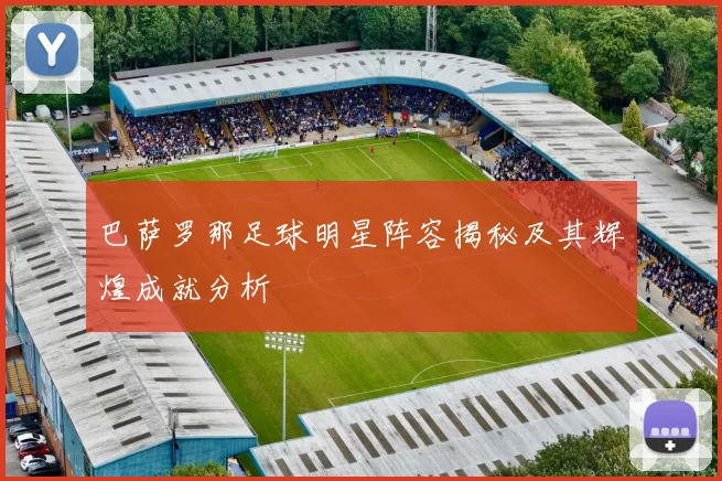 巴萨罗那足球明星阵容揭秘及其辉煌成就分析