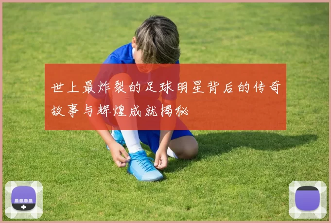 世上最炸裂的足球明星背后的传奇故事与辉煌成就揭秘