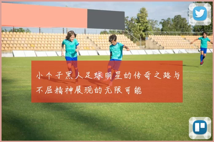 小个子黑人足球明星的传奇之路与不屈精神展现的无限可能