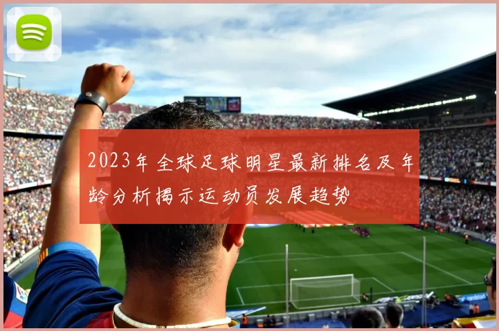 2023年全球足球明星最新排名及年龄分析揭示运动员发展趋势