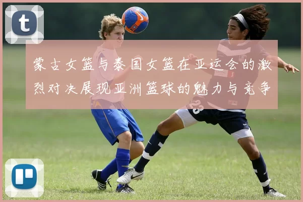 蒙古女篮与泰国女篮在亚运会的激烈对决展现亚洲篮球的魅力与竞争力