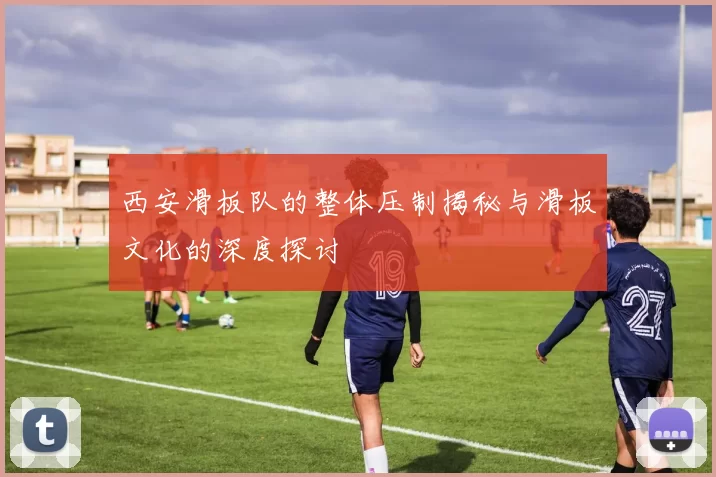 西安滑板队的整体压制揭秘与滑板文化的深度探讨