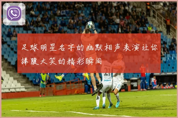 足球明星名字的幽默相声表演让你捧腹大笑的精彩瞬间
