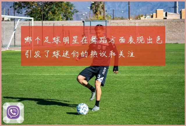 哪个足球明星在舞蹈方面表现出色引发了球迷们的热议和关注