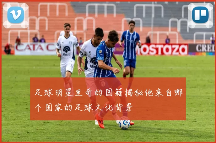 足球明星里奇的国籍揭秘他来自哪个国家的足球文化背景
