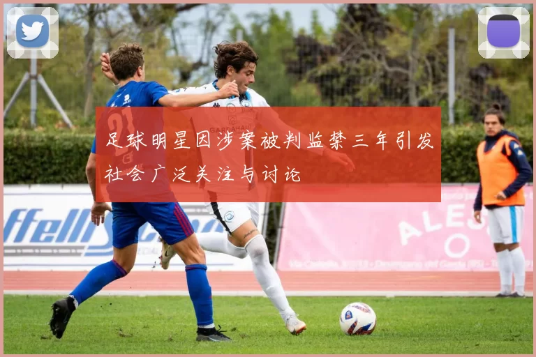 足球明星因涉案被判监禁三年引发社会广泛关注与讨论