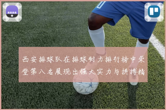 西安排球队在排球耐力排行榜中荣登第八名展现出强大实力与拼搏精神