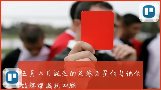 五月六日诞生的足球巨星们与他们的辉煌成就回顾