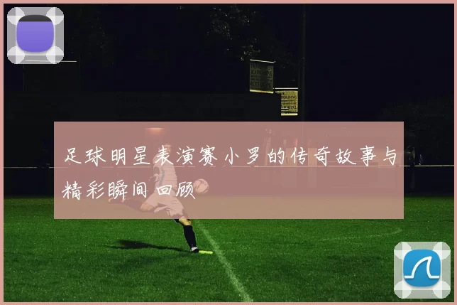 足球明星表演赛小罗的传奇故事与精彩瞬间回顾