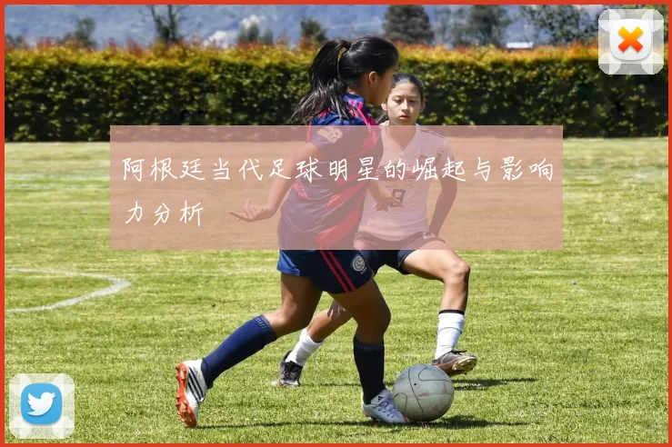 阿根廷当代足球明星的崛起与影响力分析