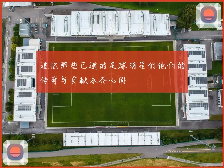 追忆那些已逝的足球明星们他们的传奇与贡献永存心间