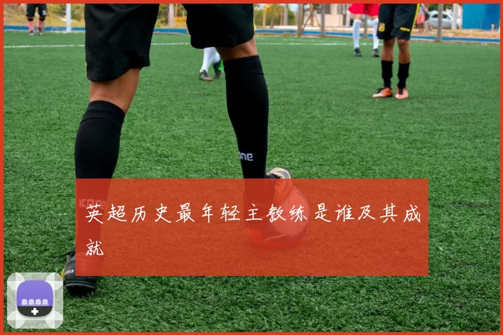 英超历史最年轻主教练是谁及其成就