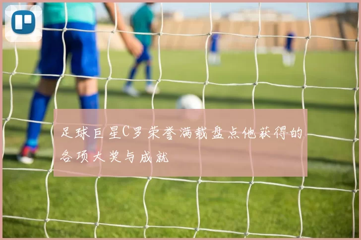 足球巨星C罗荣誉满载盘点他获得的各项大奖与成就