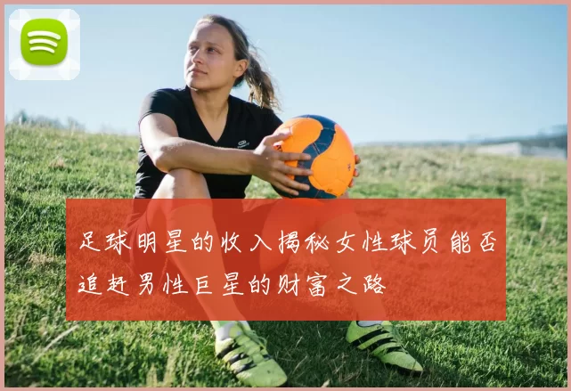 足球明星的收入揭秘女性球员能否追赶男性巨星的财富之路