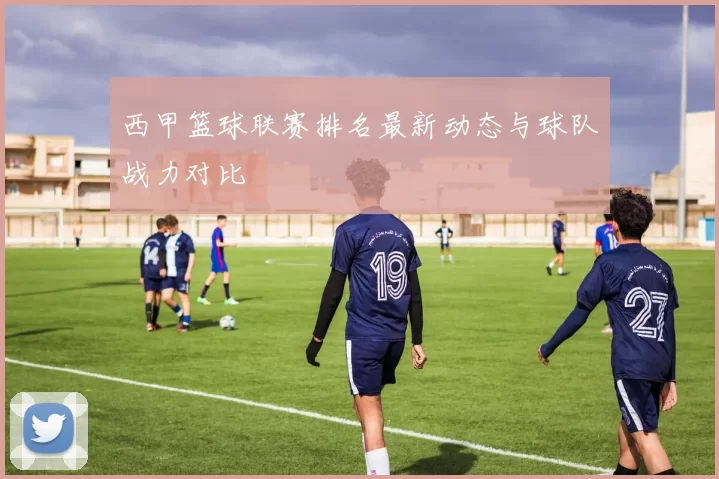 西甲篮球联赛排名最新动态与球队战力对比