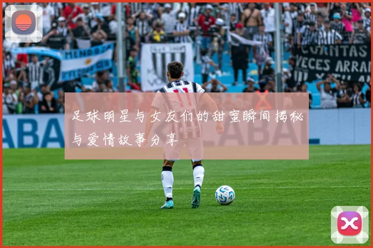 足球明星与女友们的甜蜜瞬间揭秘与爱情故事分享