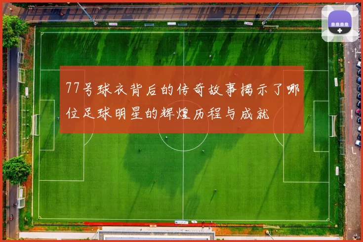 77号球衣背后的传奇故事揭示了哪位足球明星的辉煌历程与成就