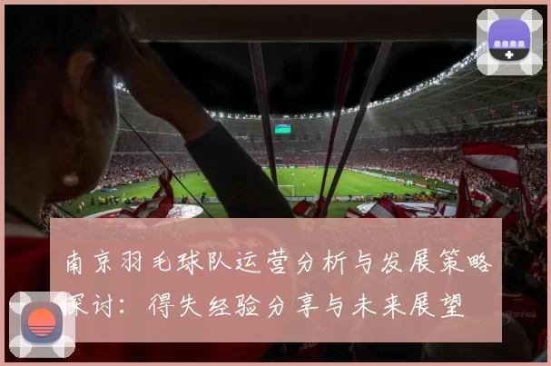 南京羽毛球队运营分析与发展策略探讨：得失经验分享与未来展望