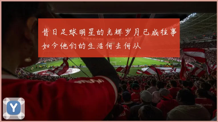 昔日足球明星的光辉岁月已成往事如今他们的生活何去何从