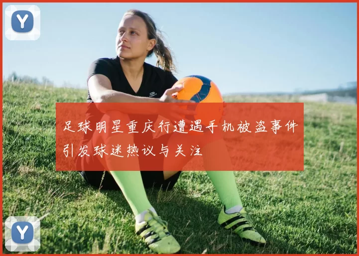 足球明星重庆行遭遇手机被盗事件引发球迷热议与关注