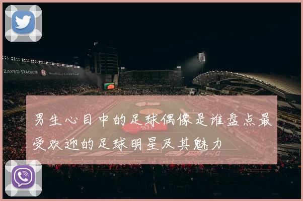 男生心目中的足球偶像是谁盘点最受欢迎的足球明星及其魅力