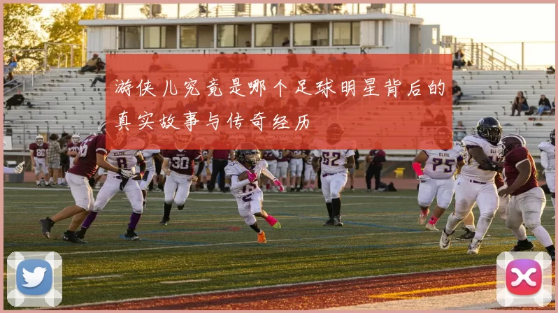 游侠儿究竟是哪个足球明星背后的真实故事与传奇经历
