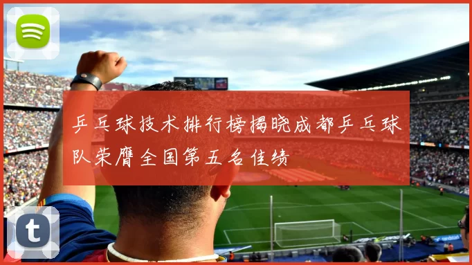 乒乓球技术排行榜揭晓成都乒乓球队荣膺全国第五名佳绩