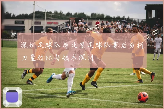 深圳足球队与北京足球队赛后分析力量对比与战术探讨