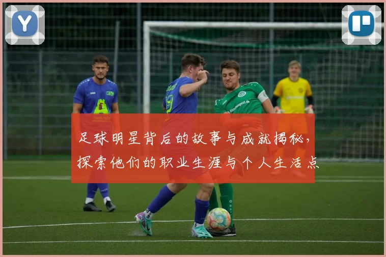 足球明星背后的故事与成就揭秘，探索他们的职业生涯与个人生活点滴