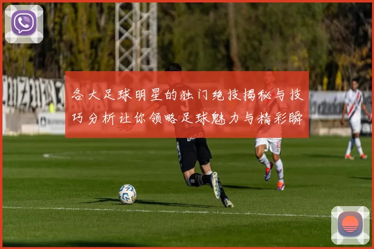各大足球明星的独门绝技揭秘与技巧分析让你领略足球魅力与精彩瞬间