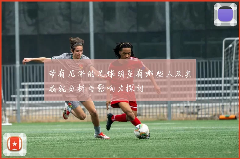 带有尼字的足球明星有哪些人及其成就分析与影响力探讨
