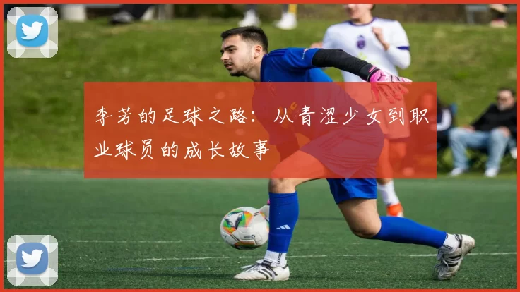 李芳的足球之路：从青涩少女到职业球员的成长故事