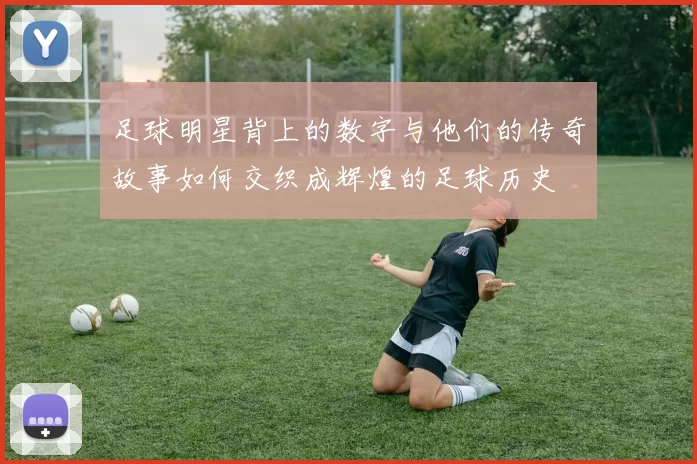 足球明星背上的数字与他们的传奇故事如何交织成辉煌的足球历史