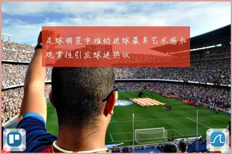 足球明星中谁的进球最具艺术感和观赏性引发球迷热议