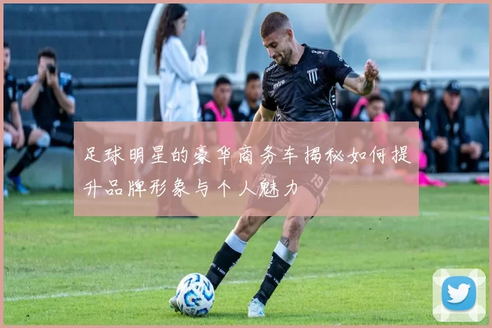 足球明星的豪华商务车揭秘如何提升品牌形象与个人魅力