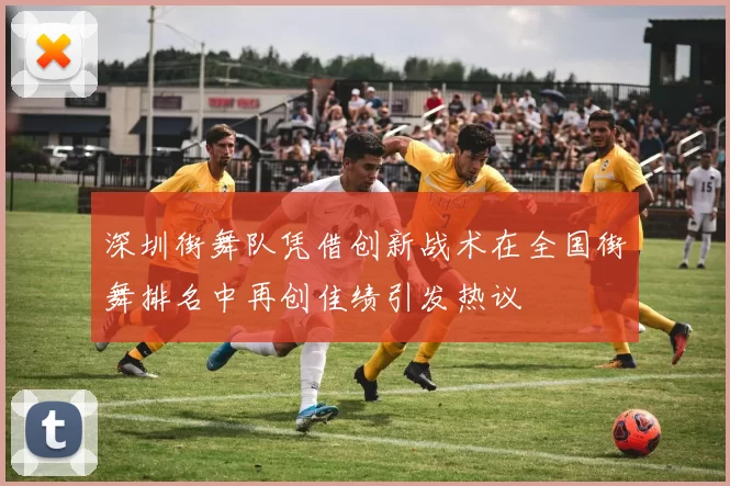 深圳街舞队凭借创新战术在全国街舞排名中再创佳绩引发热议