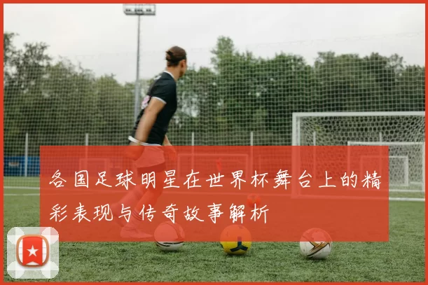 各国足球明星在世界杯舞台上的精彩表现与传奇故事解析