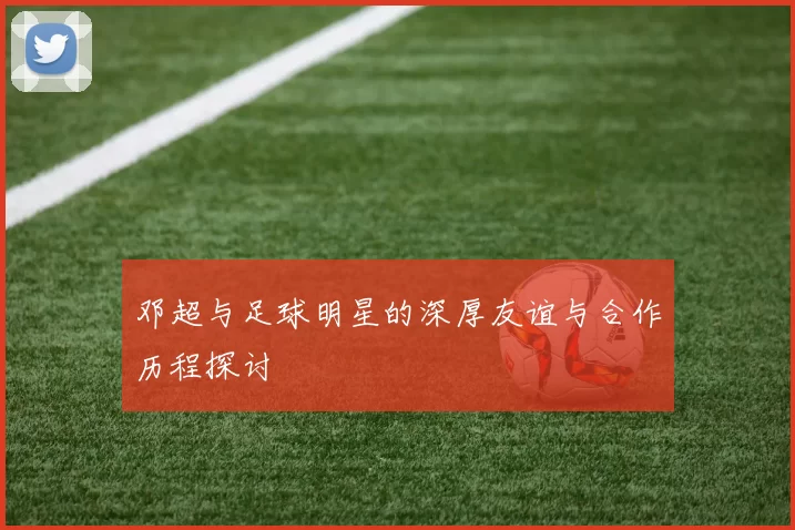 邓超与足球明星的深厚友谊与合作历程探讨