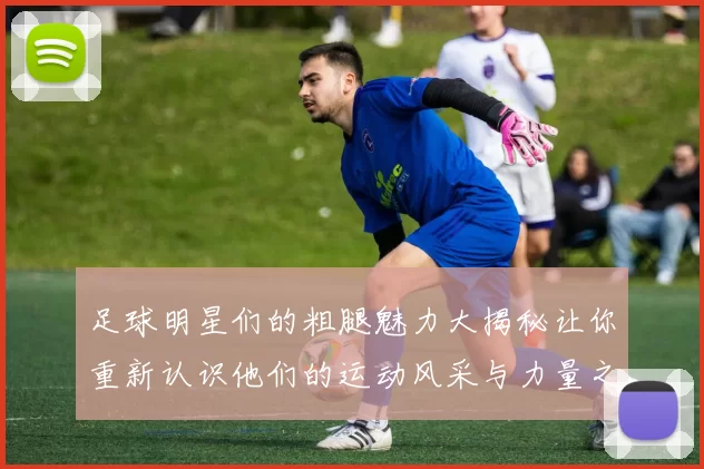 足球明星们的粗腿魅力大揭秘让你重新认识他们的运动风采与力量之美