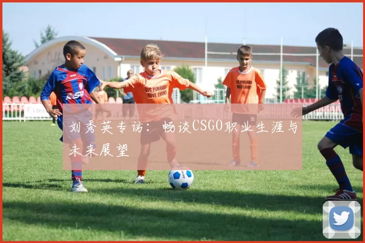 刘秀英专访：畅谈CSGO职业生涯与未来展望