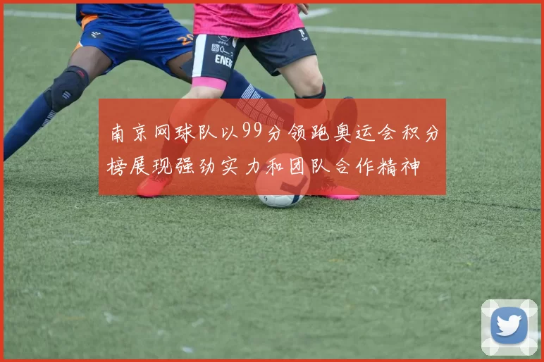 南京网球队以99分领跑奥运会积分榜展现强劲实力和团队合作精神