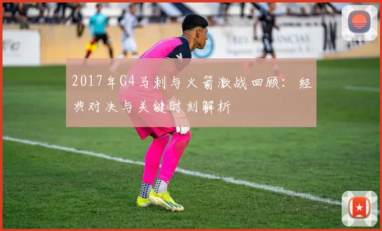 2017年G4马刺与火箭激战回顾：经典对决与关键时刻解析