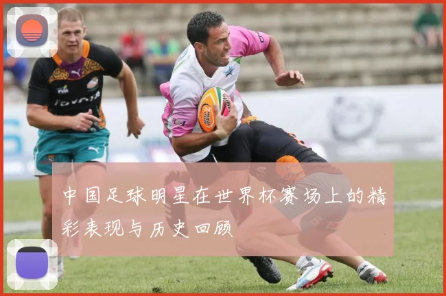 中国足球明星在世界杯赛场上的精彩表现与历史回顾