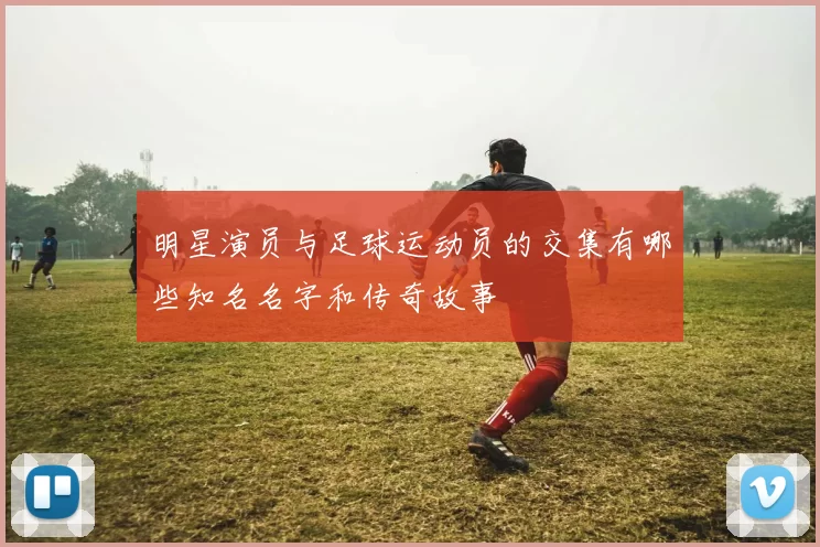明星演员与足球运动员的交集有哪些知名名字和传奇故事