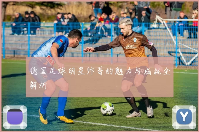德国足球明星帅哥的魅力与成就全解析