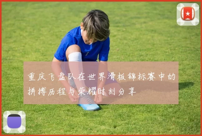 重庆飞盘队在世界滑板锦标赛中的拼搏历程与荣耀时刻分享